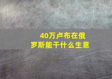 40万卢布在俄罗斯能干什么生意