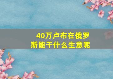 40万卢布在俄罗斯能干什么生意呢