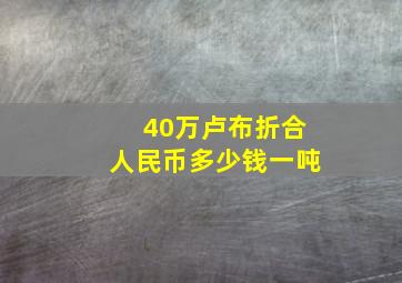 40万卢布折合人民币多少钱一吨