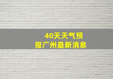 40天天气预报广州最新消息