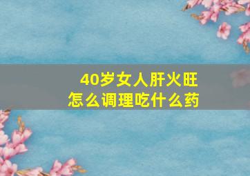 40岁女人肝火旺怎么调理吃什么药