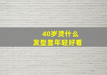 40岁烫什么发型显年轻好看