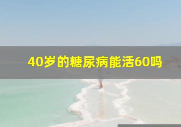 40岁的糖尿病能活60吗