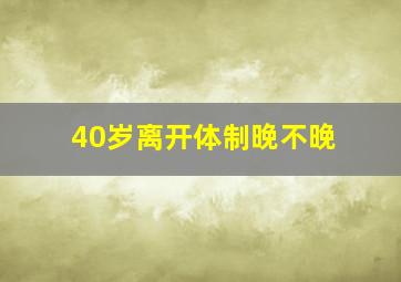 40岁离开体制晚不晚