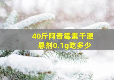 40斤阿奇霉素干混悬剂0.1g吃多少