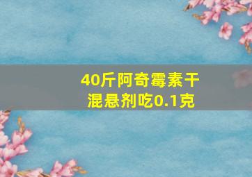 40斤阿奇霉素干混悬剂吃0.1克