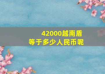 42000越南盾等于多少人民币呢