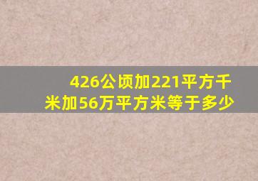 426公顷加221平方千米加56万平方米等于多少