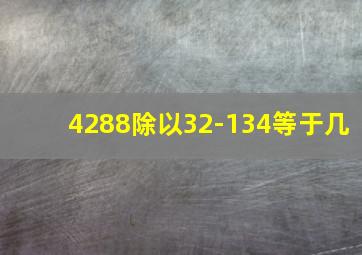 4288除以32-134等于几