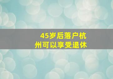 45岁后落户杭州可以享受退休