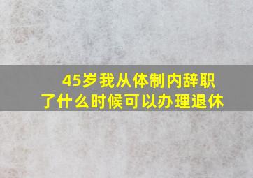 45岁我从体制内辞职了什么时候可以办理退休