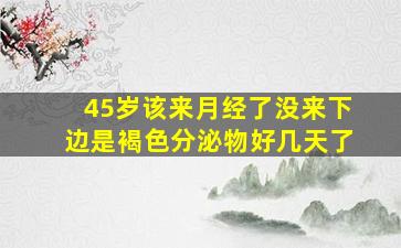 45岁该来月经了没来下边是褐色分泌物好几天了