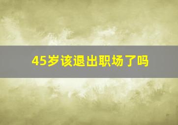 45岁该退出职场了吗