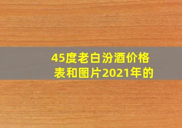 45度老白汾酒价格表和图片2021年的