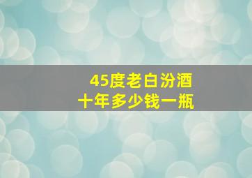 45度老白汾酒十年多少钱一瓶