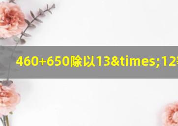 460+650除以13×12等于几