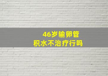 46岁输卵管积水不治疗行吗