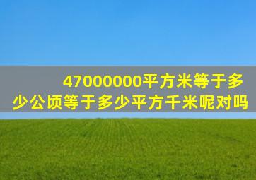 47000000平方米等于多少公顷等于多少平方千米呢对吗