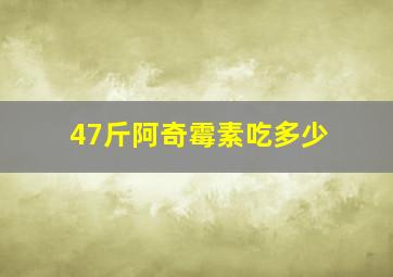 47斤阿奇霉素吃多少