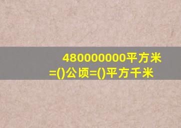 480000000平方米=()公顷=()平方千米