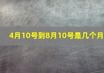 4月10号到8月10号是几个月