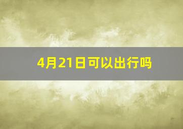 4月21日可以出行吗