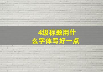 4级标题用什么字体写好一点