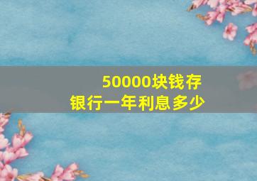 50000块钱存银行一年利息多少