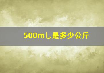 500m乚是多少公斤