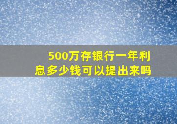 500万存银行一年利息多少钱可以提出来吗