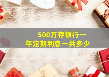 500万存银行一年定期利息一共多少