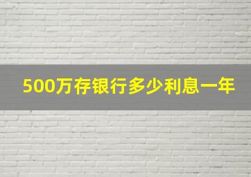 500万存银行多少利息一年