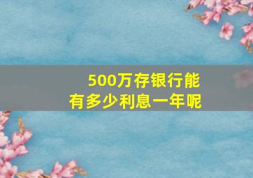 500万存银行能有多少利息一年呢