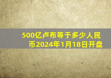 500亿卢布等于多少人民币2024年1月18日开盘