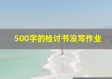 500字的检讨书没写作业