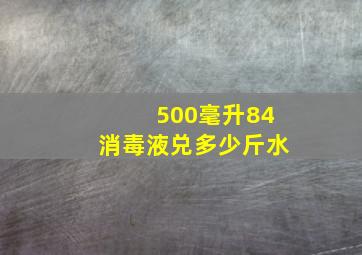 500毫升84消毒液兑多少斤水