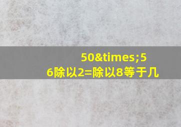 50×56除以2=除以8等于几