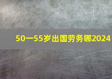 50一55岁出国劳务哪2024