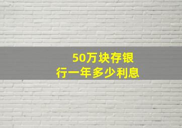 50万块存银行一年多少利息