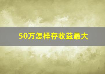 50万怎样存收益最大