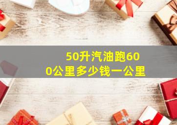 50升汽油跑600公里多少钱一公里