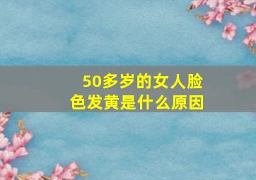 50多岁的女人脸色发黄是什么原因