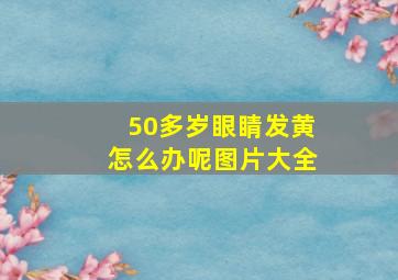 50多岁眼睛发黄怎么办呢图片大全