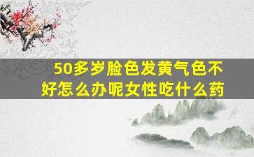 50多岁脸色发黄气色不好怎么办呢女性吃什么药