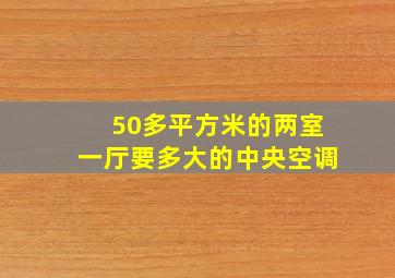 50多平方米的两室一厅要多大的中央空调