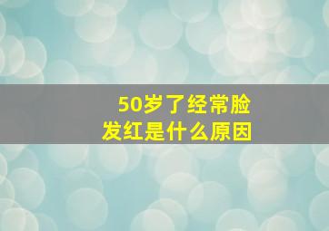 50岁了经常脸发红是什么原因