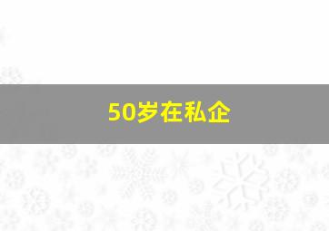 50岁在私企