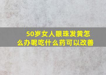 50岁女人眼珠发黄怎么办呢吃什么药可以改善