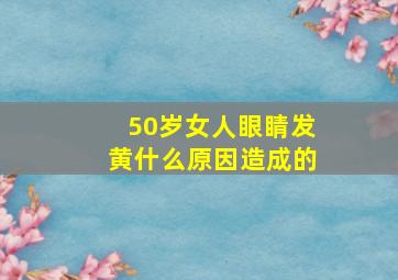 50岁女人眼睛发黄什么原因造成的