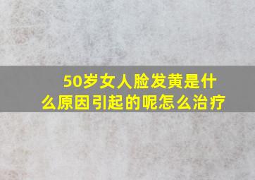 50岁女人脸发黄是什么原因引起的呢怎么治疗